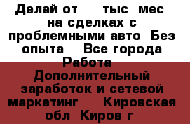 Делай от 400 тыс./мес. на сделках с проблемными авто. Без опыта. - Все города Работа » Дополнительный заработок и сетевой маркетинг   . Кировская обл.,Киров г.